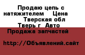 Продаю цепь с натяжителем  › Цена ­ 5 000 - Тверская обл., Тверь г. Авто » Продажа запчастей   